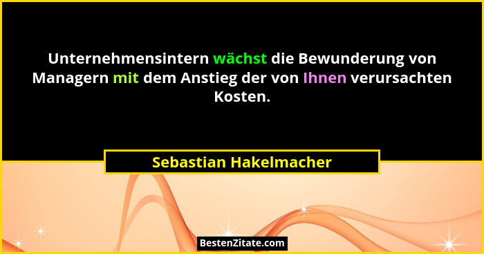 Unternehmensintern wächst die Bewunderung von Managern mit dem Anstieg der von Ihnen verursachten Kosten.... - Sebastian Hakelmacher