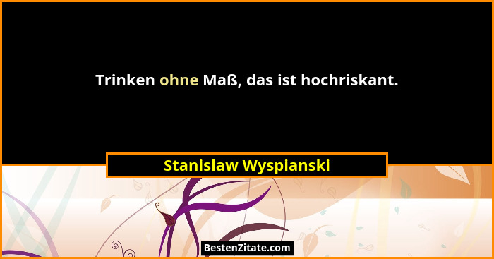 Trinken ohne Maß, das ist hochriskant.... - Stanislaw Wyspianski