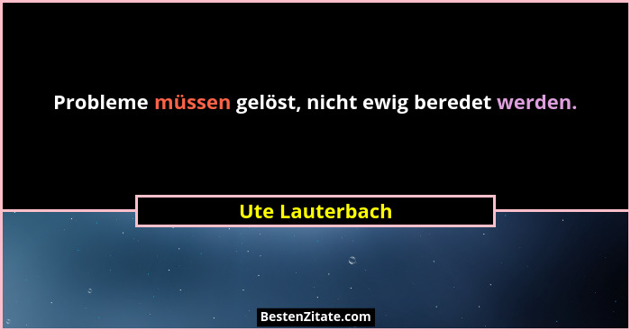Probleme müssen gelöst, nicht ewig beredet werden.... - Ute Lauterbach