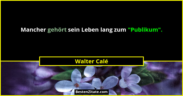 Mancher gehört sein Leben lang zum "Publikum".... - Walter Calé