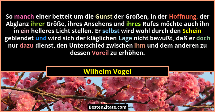 So manch einer bettelt um die Gunst der Großen, in der Hoffnung, der Abglanz ihrer Größe, ihres Ansehens und ihres Rufes möchte auch i... - Wilhelm Vogel