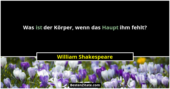 Was ist der Körper, wenn das Haupt ihm fehlt?... - William Shakespeare