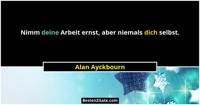 Nimm deine Arbeit ernst, aber niemals dich selbst.... - Alan Ayckbourn