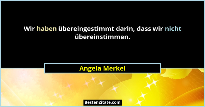 Wir haben übereingestimmt darin, dass wir nicht übereinstimmen.... - Angela Merkel