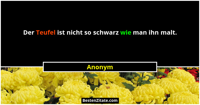 Der Teufel ist nicht so schwarz wie man ihn malt.... - Anonym