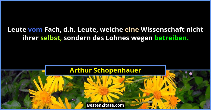 Leute vom Fach, d.h. Leute, welche eine Wissenschaft nicht ihrer selbst, sondern des Lohnes wegen betreiben.... - Arthur Schopenhauer