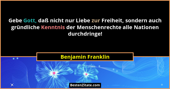 Gebe Gott, daß nicht nur Liebe zur Freiheit, sondern auch gründliche Kenntnis der Menschenrechte alle Nationen durchdringe!... - Benjamin Franklin