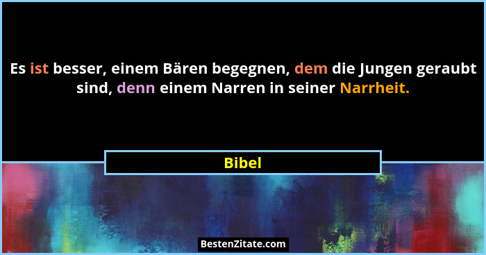 Es ist besser, einem Bären begegnen, dem die Jungen geraubt sind, denn einem Narren in seiner Narrheit.... - Bibel