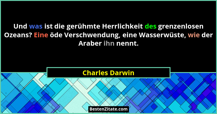 Und was ist die gerühmte Herrlichkeit des grenzenlosen Ozeans? Eine öde Verschwendung, eine Wasserwüste, wie der Araber ihn nennt.... - Charles Darwin