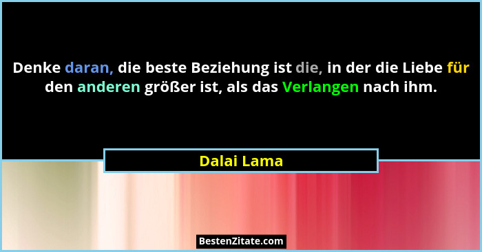 Denke daran, die beste Beziehung ist die, in der die Liebe für den anderen größer ist, als das Verlangen nach ihm.... - Dalai Lama