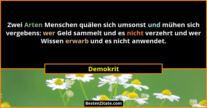 Zwei Arten Menschen quälen sich umsonst und mühen sich vergebens: wer Geld sammelt und es nicht verzehrt und wer Wissen erwarb und es nicht... - Demokrit