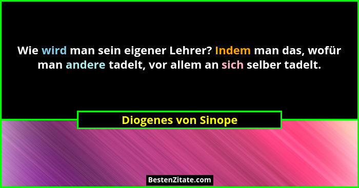 Wie wird man sein eigener Lehrer? Indem man das, wofür man andere tadelt, vor allem an sich selber tadelt.... - Diogenes von Sinope