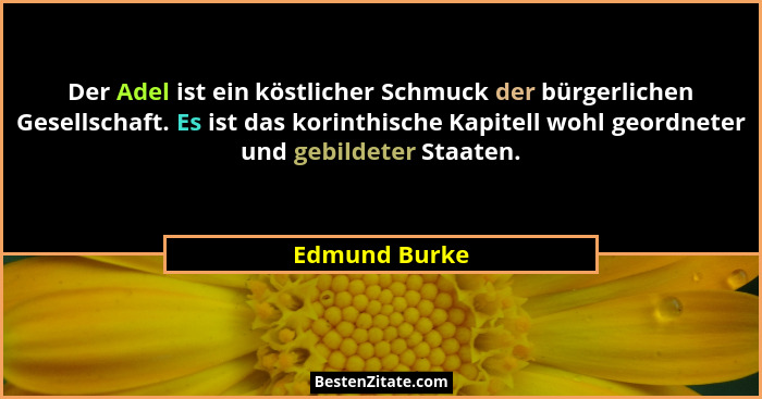 Der Adel ist ein köstlicher Schmuck der bürgerlichen Gesellschaft. Es ist das korinthische Kapitell wohl geordneter und gebildeter Staa... - Edmund Burke