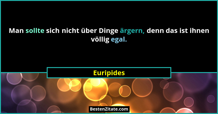 Man sollte sich nicht über Dinge ärgern, denn das ist ihnen völlig egal.... - Euripides