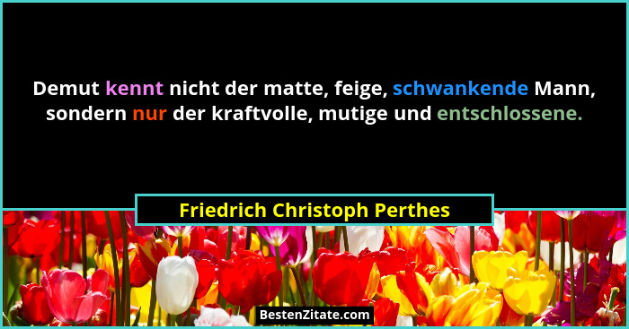 Demut kennt nicht der matte, feige, schwankende Mann, sondern nur der kraftvolle, mutige und entschlossene.... - Friedrich Christoph Perthes