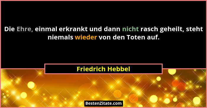 Die Ehre, einmal erkrankt und dann nicht rasch geheilt, steht niemals wieder von den Toten auf.... - Friedrich Hebbel