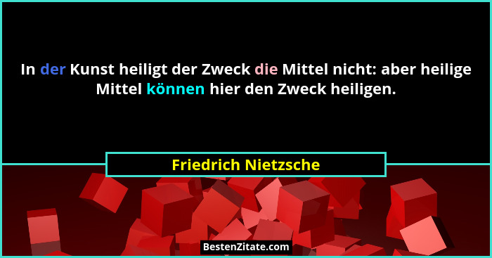 In der Kunst heiligt der Zweck die Mittel nicht: aber heilige Mittel können hier den Zweck heiligen.... - Friedrich Nietzsche