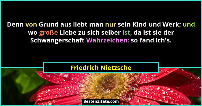 Denn von Grund aus liebt man nur sein Kind und Werk; und wo große Liebe zu sich selber ist, da ist sie der Schwangerschaft Wahrz... - Friedrich Nietzsche