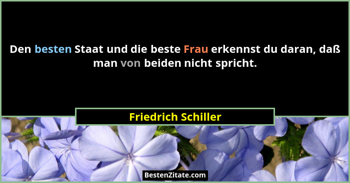 Den besten Staat und die beste Frau erkennst du daran, daß man von beiden nicht spricht.... - Friedrich Schiller