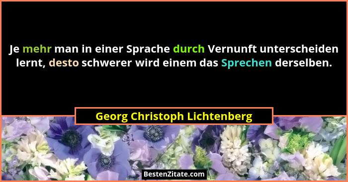 Je mehr man in einer Sprache durch Vernunft unterscheiden lernt, desto schwerer wird einem das Sprechen derselben.... - Georg Christoph Lichtenberg