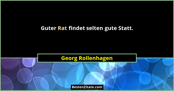 Guter Rat findet selten gute Statt.... - Georg Rollenhagen