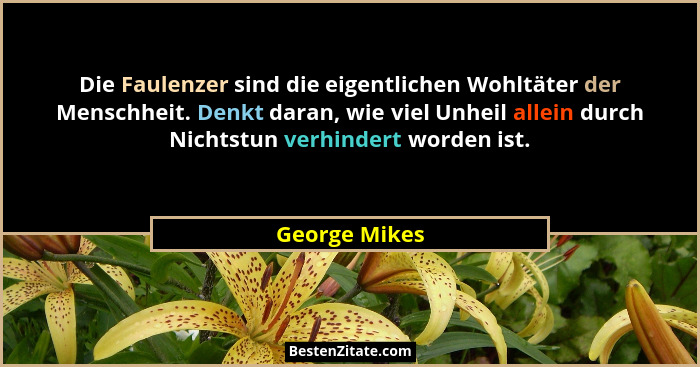 Die Faulenzer sind die eigentlichen Wohltäter der Menschheit. Denkt daran, wie viel Unheil allein durch Nichtstun verhindert worden ist... - George Mikes