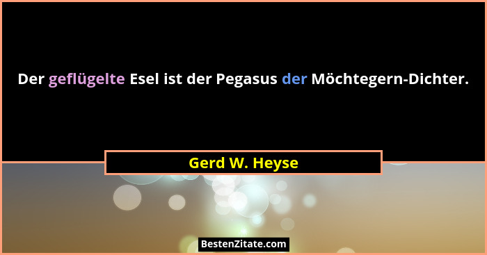 Der geflügelte Esel ist der Pegasus der Möchtegern-Dichter.... - Gerd W. Heyse