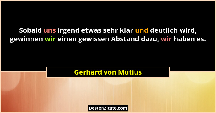 Sobald uns irgend etwas sehr klar und deutlich wird, gewinnen wir einen gewissen Abstand dazu, wir haben es.... - Gerhard von Mutius