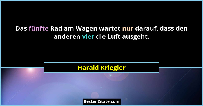 Das fünfte Rad am Wagen wartet nur darauf, dass den anderen vier die Luft ausgeht.... - Harald Kriegler