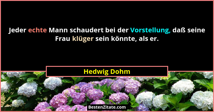 Jeder echte Mann schaudert bei der Vorstellung, daß seine Frau klüger sein könnte, als er.... - Hedwig Dohm