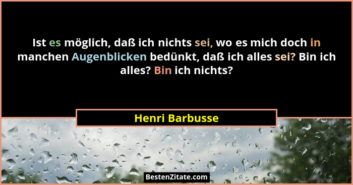 Ist es möglich, daß ich nichts sei, wo es mich doch in manchen Augenblicken bedünkt, daß ich alles sei? Bin ich alles? Bin ich nichts... - Henri Barbusse