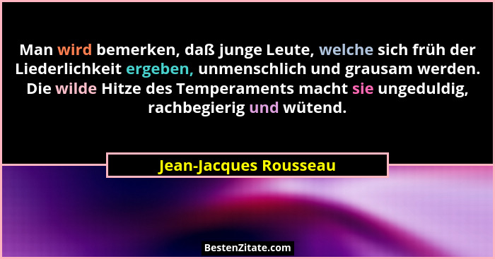 Man wird bemerken, daß junge Leute, welche sich früh der Liederlichkeit ergeben, unmenschlich und grausam werden. Die wilde Hi... - Jean-Jacques Rousseau