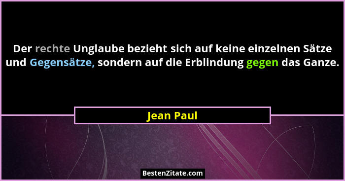 Der rechte Unglaube bezieht sich auf keine einzelnen Sätze und Gegensätze, sondern auf die Erblindung gegen das Ganze.... - Jean Paul