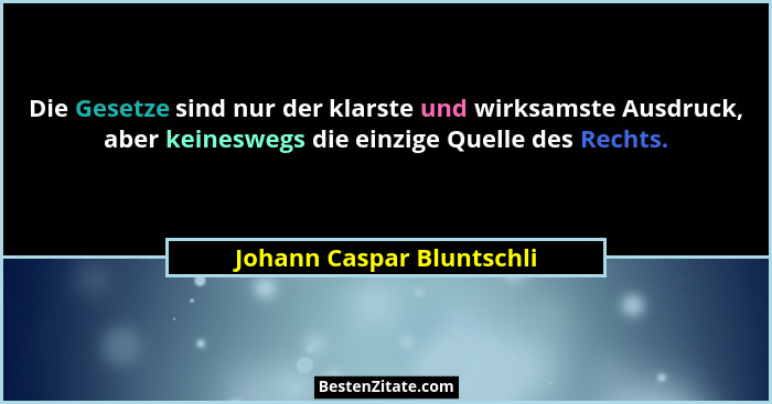 Die Gesetze sind nur der klarste und wirksamste Ausdruck, aber keineswegs die einzige Quelle des Rechts.... - Johann Caspar Bluntschli