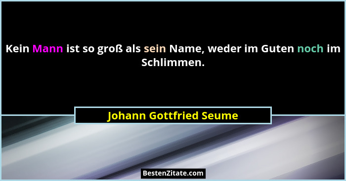 Kein Mann ist so groß als sein Name, weder im Guten noch im Schlimmen.... - Johann Gottfried Seume