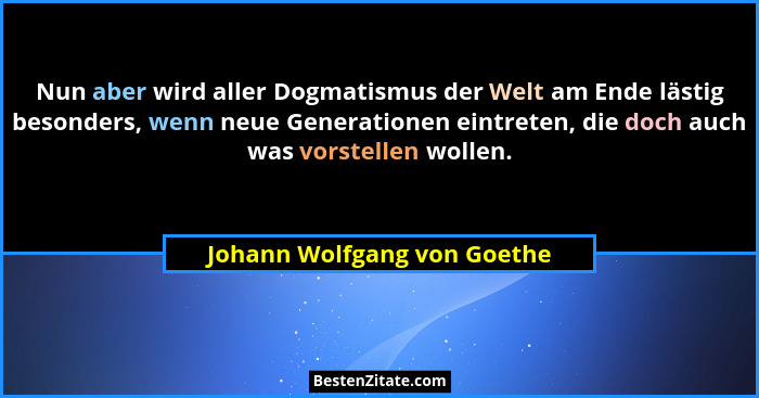 Nun aber wird aller Dogmatismus der Welt am Ende lästig besonders, wenn neue Generationen eintreten, die doch auch was vo... - Johann Wolfgang von Goethe