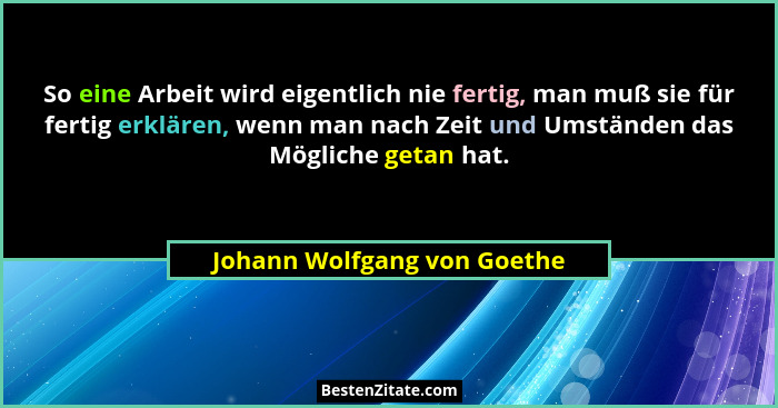 So eine Arbeit wird eigentlich nie fertig, man muß sie für fertig erklären, wenn man nach Zeit und Umständen das Mögliche... - Johann Wolfgang von Goethe