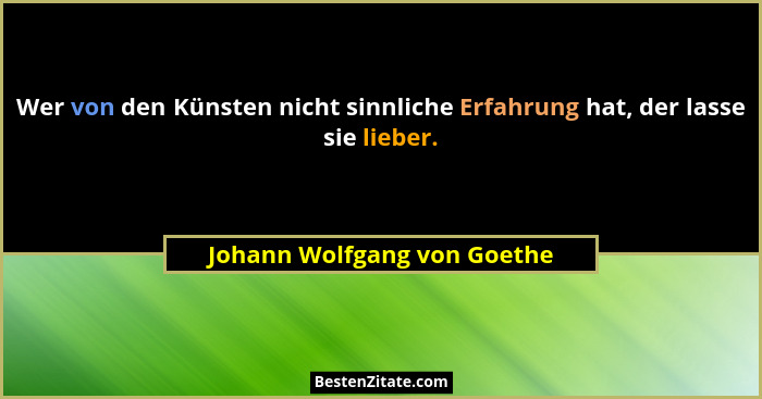 Wer von den Künsten nicht sinnliche Erfahrung hat, der lasse sie lieber.... - Johann Wolfgang von Goethe