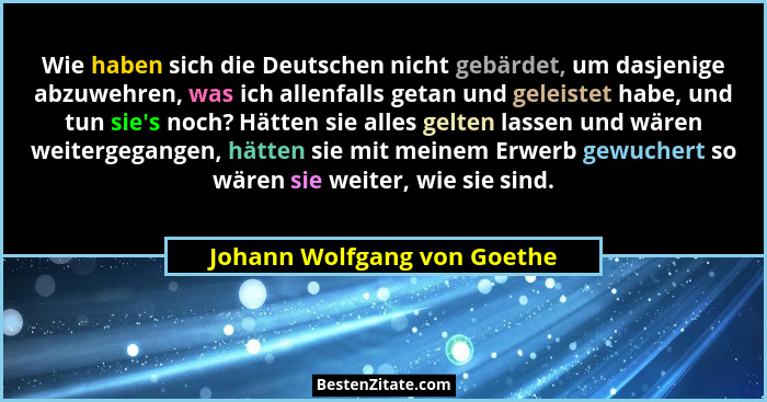 Wie haben sich die Deutschen nicht gebärdet, um dasjenige abzuwehren, was ich allenfalls getan und geleistet habe, und tu... - Johann Wolfgang von Goethe