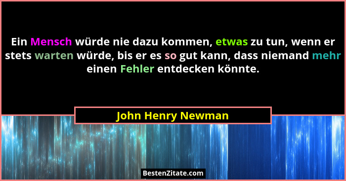 Ein Mensch würde nie dazu kommen, etwas zu tun, wenn er stets warten würde, bis er es so gut kann, dass niemand mehr einen Fehler... - John Henry Newman