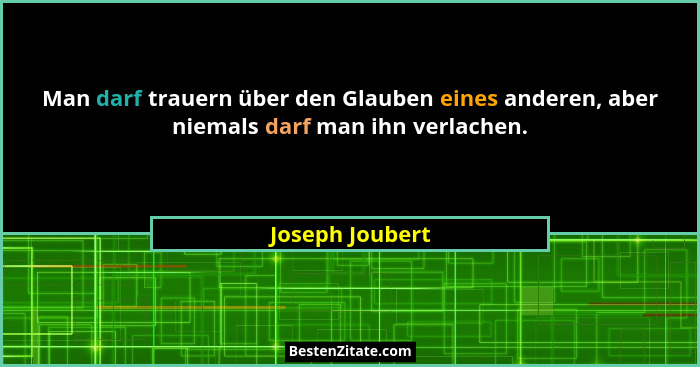 Man darf trauern über den Glauben eines anderen, aber niemals darf man ihn verlachen.... - Joseph Joubert