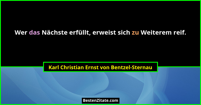 Wer das Nächste erfüllt, erweist sich zu Weiterem reif.... - Karl Christian Ernst von Bentzel-Sternau