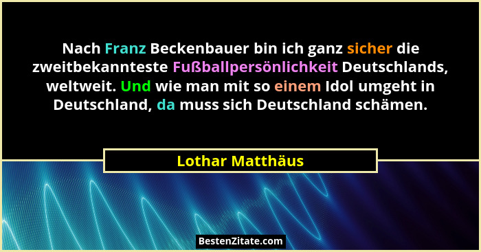 Nach Franz Beckenbauer bin ich ganz sicher die zweitbekannteste Fußballpersönlichkeit Deutschlands, weltweit. Und wie man mit so ein... - Lothar Matthäus