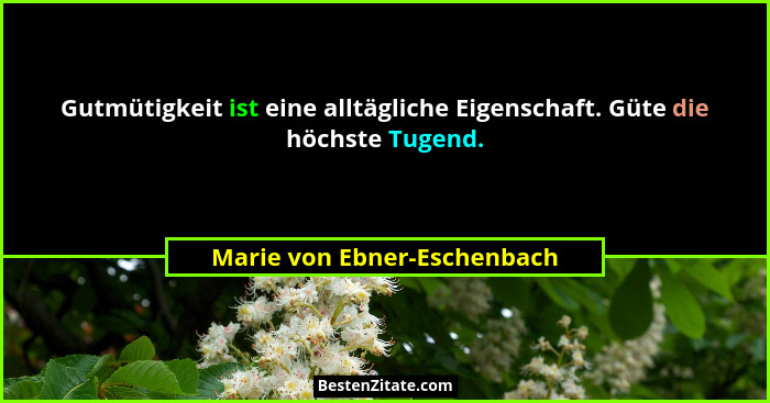 Gutmütigkeit ist eine alltägliche Eigenschaft. Güte die höchste Tugend.... - Marie von Ebner-Eschenbach