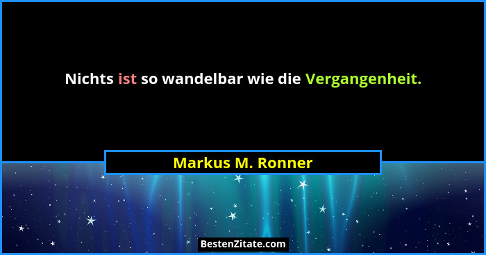 Nichts ist so wandelbar wie die Vergangenheit.... - Markus M. Ronner
