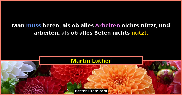 Man muss beten, als ob alles Arbeiten nichts nützt, und arbeiten, als ob alles Beten nichts nützt.... - Martin Luther