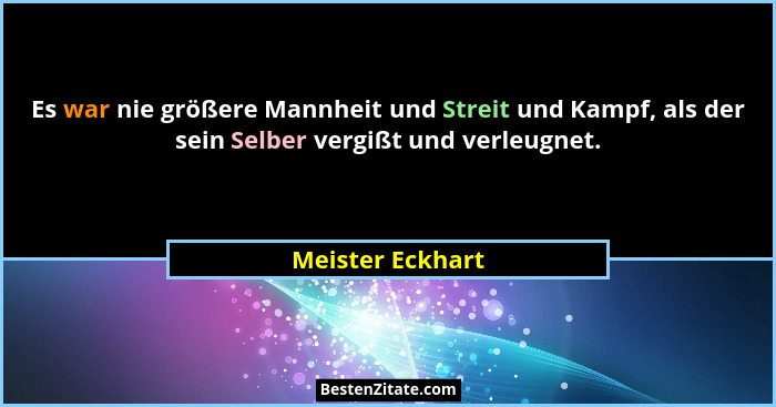 Es war nie größere Mannheit und Streit und Kampf, als der sein Selber vergißt und verleugnet.... - Meister Eckhart