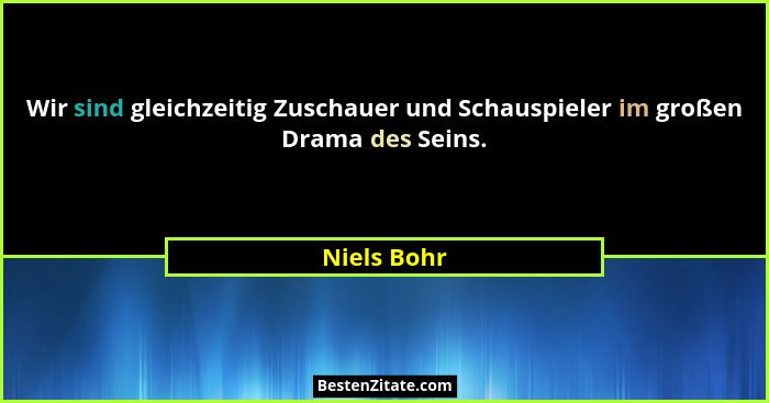 Wir sind gleichzeitig Zuschauer und Schauspieler im großen Drama des Seins.... - Niels Bohr