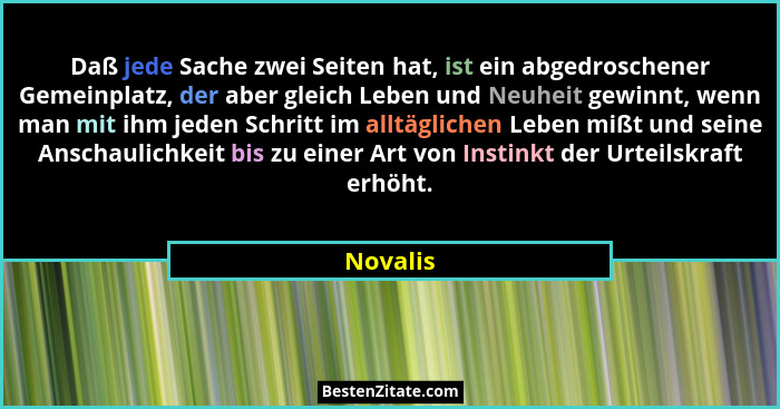 Daß jede Sache zwei Seiten hat, ist ein abgedroschener Gemeinplatz, der aber gleich Leben und Neuheit gewinnt, wenn man mit ihm jeden Schrit... - Novalis