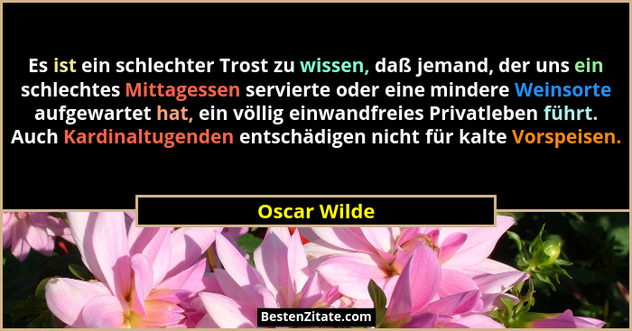 Es ist ein schlechter Trost zu wissen, daß jemand, der uns ein schlechtes Mittagessen servierte oder eine mindere Weinsorte aufgewartet... - Oscar Wilde